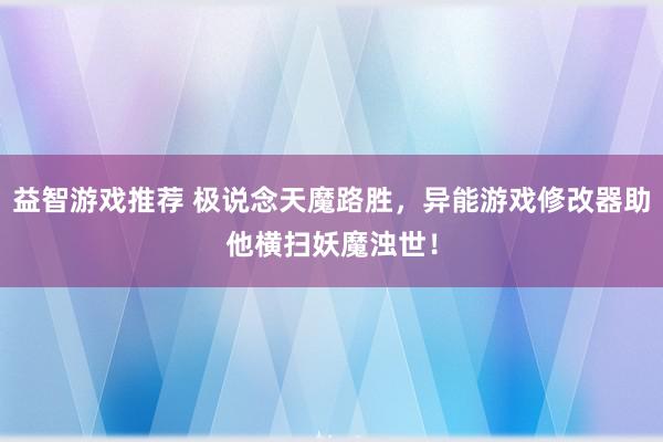 益智游戏推荐 极说念天魔路胜，异能游戏修改器助他横扫妖魔浊世！