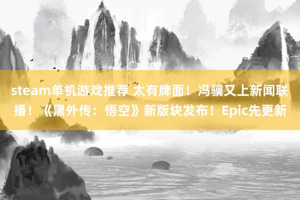 steam单机游戏推荐 太有牌面！冯骥又上新闻联播！《黑外传：悟空》新版块发布！Epic先更新