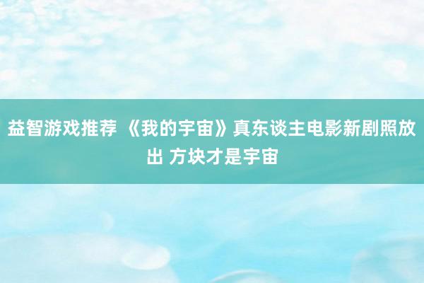 益智游戏推荐 《我的宇宙》真东谈主电影新剧照放出 方块才是宇宙