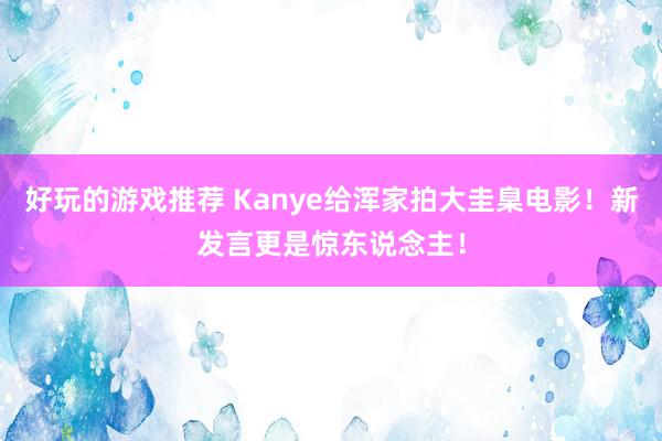 好玩的游戏推荐 Kanye给浑家拍大圭臬电影！新发言更是惊东说念主！