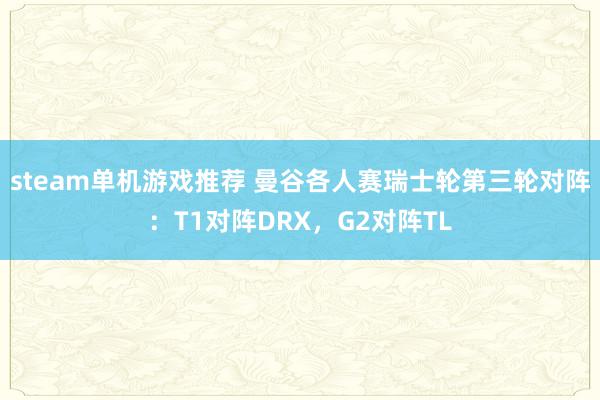 steam单机游戏推荐 曼谷各人赛瑞士轮第三轮对阵：T1对阵DRX，G2对阵TL