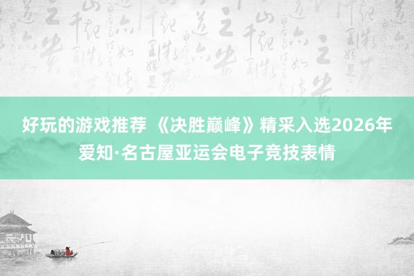 好玩的游戏推荐 《决胜巅峰》精采入选2026年爱知·名古屋亚运会电子竞技表情