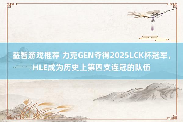 益智游戏推荐 力克GEN夺得2025LCK杯冠军，HLE成为历史上第四支连冠的队伍