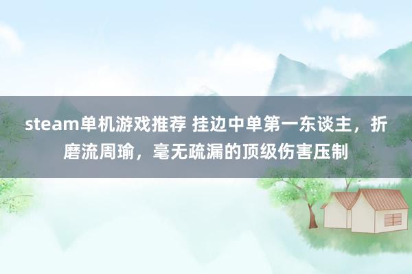 steam单机游戏推荐 挂边中单第一东谈主，折磨流周瑜，毫无疏漏的顶级伤害压制