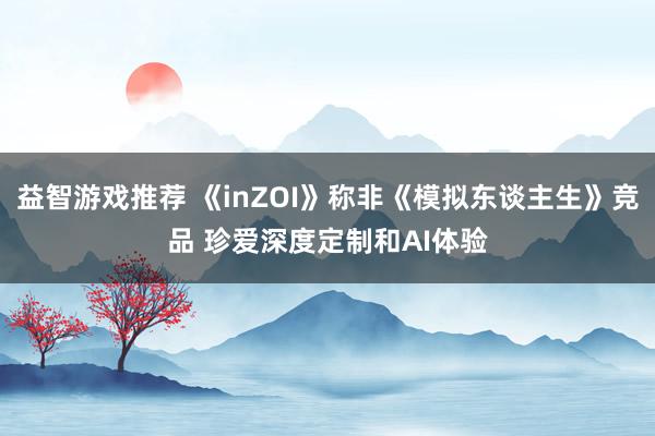 益智游戏推荐 《inZOI》称非《模拟东谈主生》竞品 珍爱深度定制和AI体验