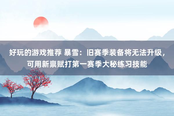 好玩的游戏推荐 暴雪：旧赛季装备将无法升级，可用新禀赋打第一赛季大秘练习技能