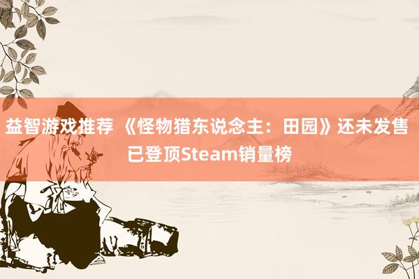 益智游戏推荐 《怪物猎东说念主：田园》还未发售 已登顶Steam销量榜