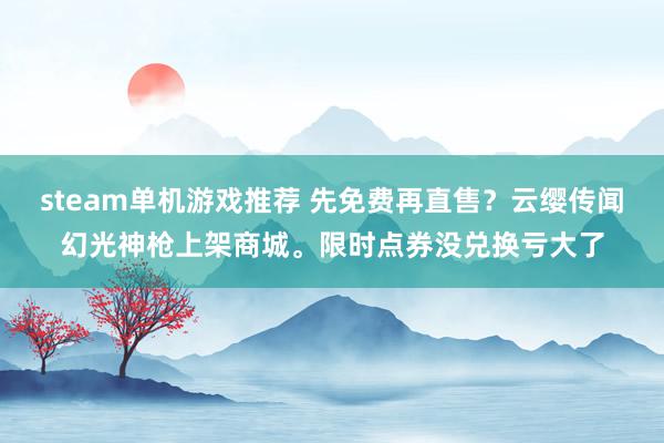 steam单机游戏推荐 先免费再直售？云缨传闻幻光神枪上架商城。限时点券没兑换亏大了