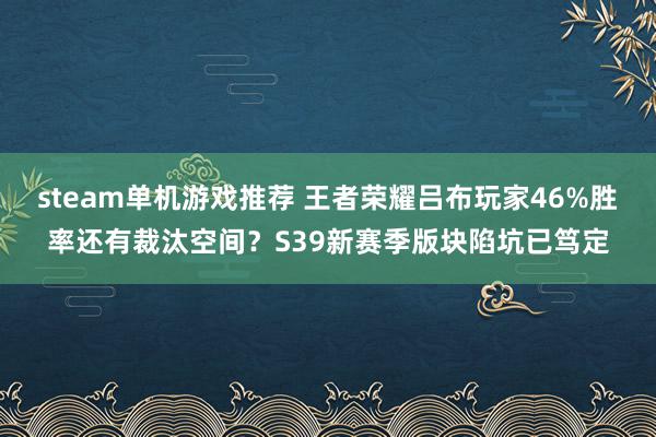 steam单机游戏推荐 王者荣耀吕布玩家46%胜率还有裁汰空间？S39新赛季版块陷坑已笃定