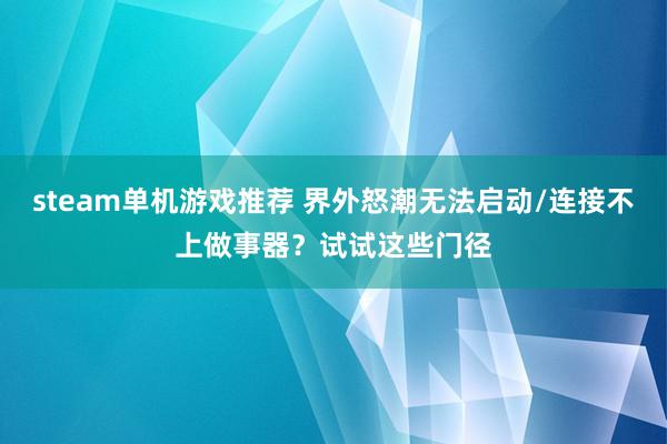 steam单机游戏推荐 界外怒潮无法启动/连接不上做事器？试试这些门径