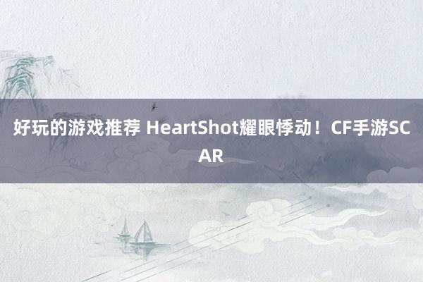 好玩的游戏推荐 HeartShot耀眼悸动！CF手游SCAR