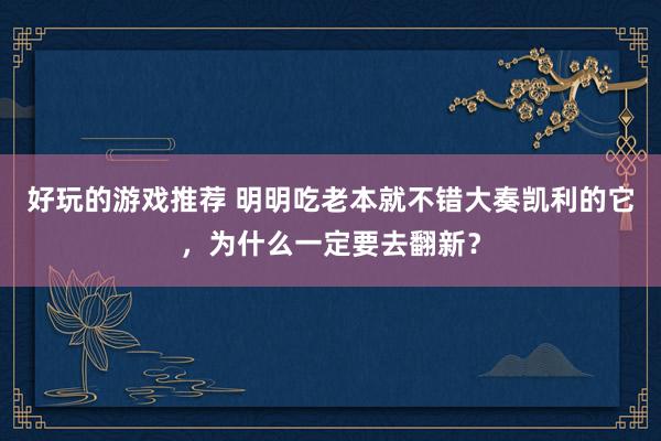 好玩的游戏推荐 明明吃老本就不错大奏凯利的它，为什么一定要去翻新？