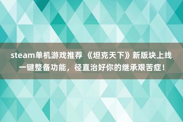 steam单机游戏推荐 《坦克天下》新版块上线一键整备功能，径直治好你的继承艰苦症！