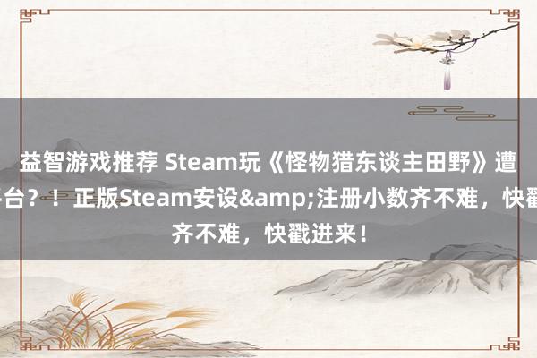 益智游戏推荐 Steam玩《怪物猎东谈主田野》遭遇假平台？！正版Steam安设&注册小数齐不难，快戳进来！