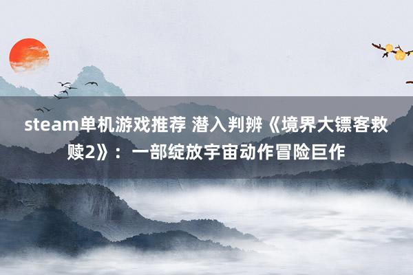 steam单机游戏推荐 潜入判辨《境界大镖客救赎2》：一部绽放宇宙动作冒险巨作