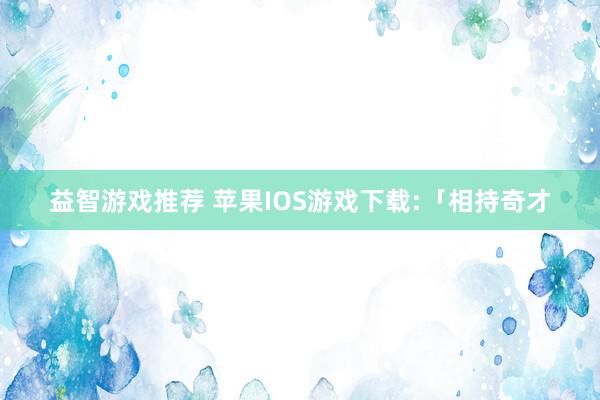 益智游戏推荐 苹果IOS游戏下载:「相持奇才