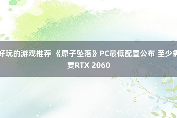 好玩的游戏推荐 《原子坠落》PC最低配置公布 至少需要RTX 2060