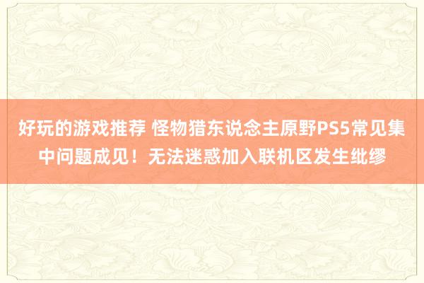 好玩的游戏推荐 怪物猎东说念主原野PS5常见集中问题成见！无法迷惑加入联机区发生纰缪