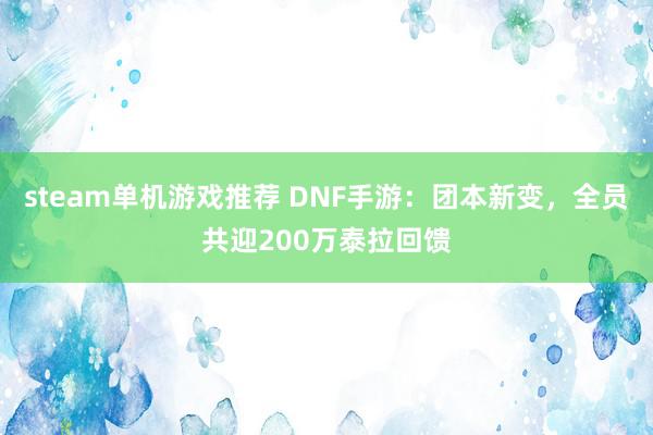 steam单机游戏推荐 DNF手游：团本新变，全员共迎200万泰拉回馈