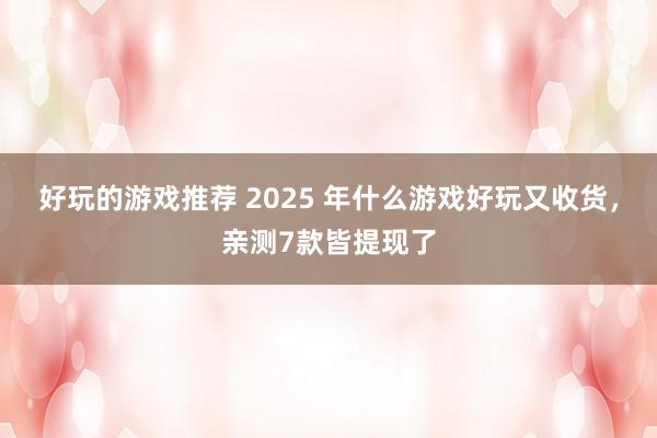 好玩的游戏推荐 2025 年什么游戏好玩又收货，亲测7款皆提现了